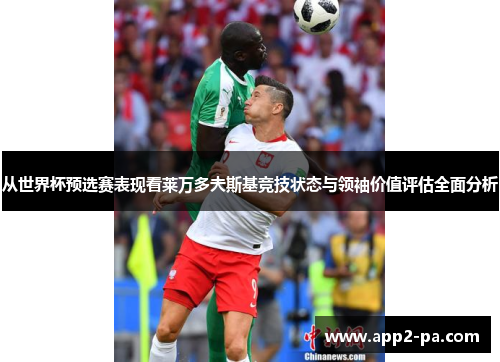 从世界杯预选赛表现看莱万多夫斯基竞技状态与领袖价值评估全面分析 从世界杯预选赛表现看莱万多夫斯基竞技状态与领袖价值评估全面分析