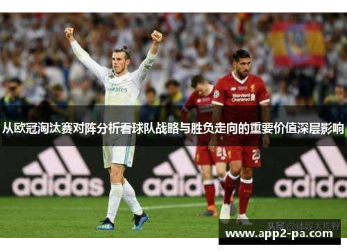 从欧冠淘汰赛对阵分析看球队战略与胜负走向的重要价值深层影响 从欧冠淘汰赛对阵分析看球队战略与胜负走向的重要价值深层影响