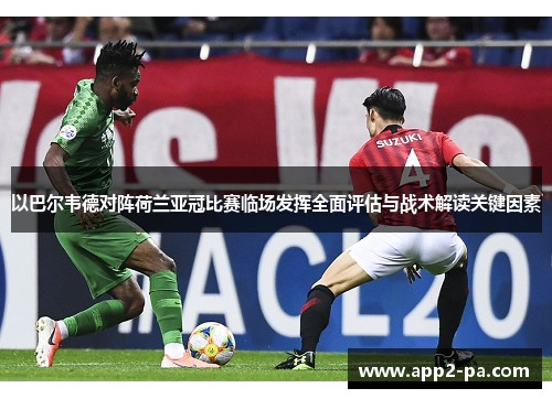 以巴尔韦德对阵荷兰亚冠比赛临场发挥全面评估与战术解读关键因素