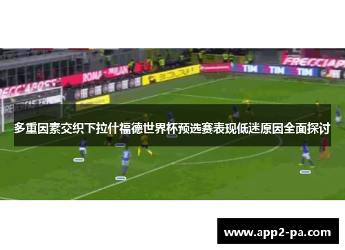 多重因素交织下拉什福德世界杯预选赛表现低迷原因全面探讨 多重因素交织下拉什福德世界杯预选赛表现低迷原因全面探讨