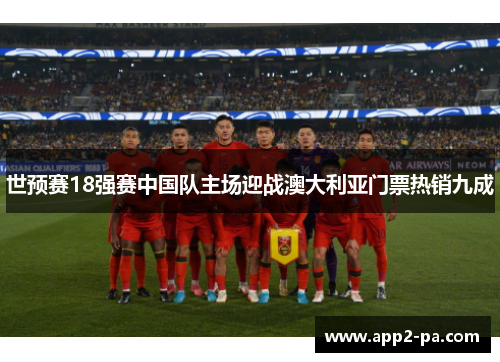 世预赛18强赛中国队主场迎战澳大利亚门票热销九成