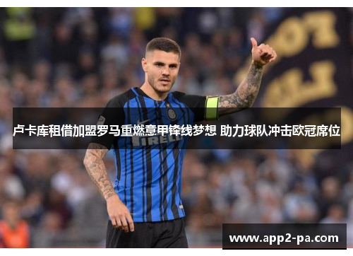 卢卡库租借加盟罗马重燃意甲锋线梦想 助力球队冲击欧冠席位