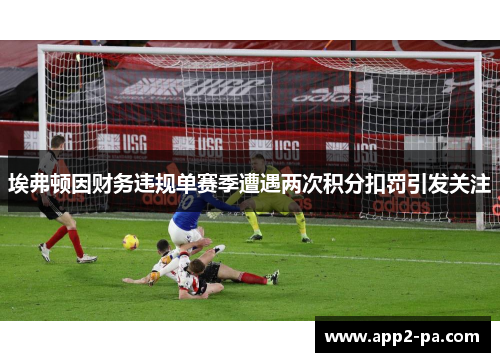 埃弗顿因财务违规单赛季遭遇两次积分扣罚引发关注 埃弗顿因财务违规单赛季遭遇两次积分扣罚引发关注