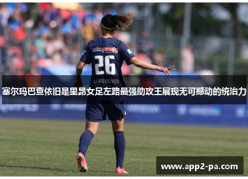 塞尔玛巴查依旧是里昂女足左路最强助攻王展现无可撼动的统治力 塞尔玛巴查依旧是里昂女足左路最强助攻王展现无可撼动的统治力
