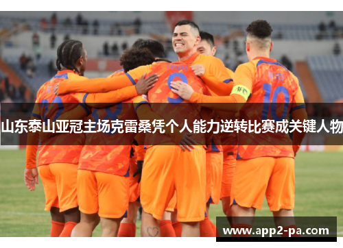 山东泰山亚冠主场克雷桑凭个人能力逆转比赛成关键人物