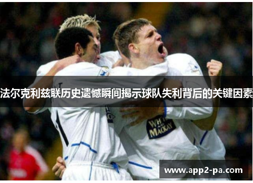 法尔克利兹联历史遗憾瞬间揭示球队失利背后的关键因素 法尔克利兹联历史遗憾瞬间揭示球队失利背后的关键因素