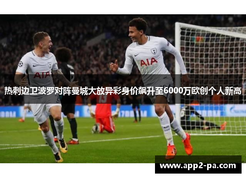 热刺边卫波罗对阵曼城大放异彩身价飙升至6000万欧创个人新高