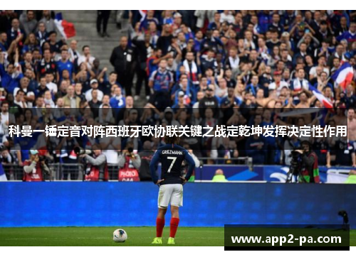 科曼一锤定音对阵西班牙欧协联关键之战定乾坤发挥决定性作用 科曼一锤定音对阵西班牙欧协联关键之战定乾坤发挥决定性作用