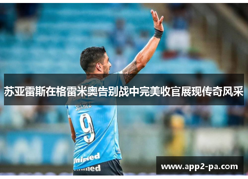 苏亚雷斯在格雷米奥告别战中完美收官展现传奇风采