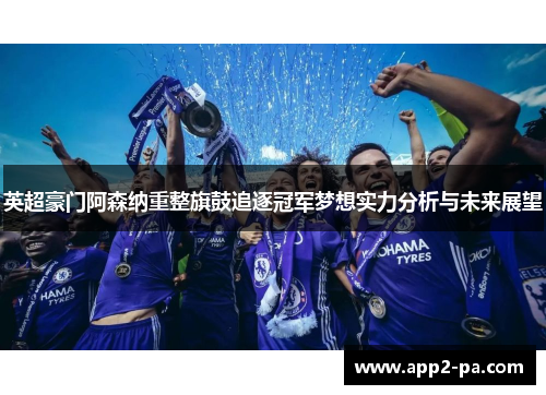 英超豪门阿森纳重整旗鼓追逐冠军梦想实力分析与未来展望