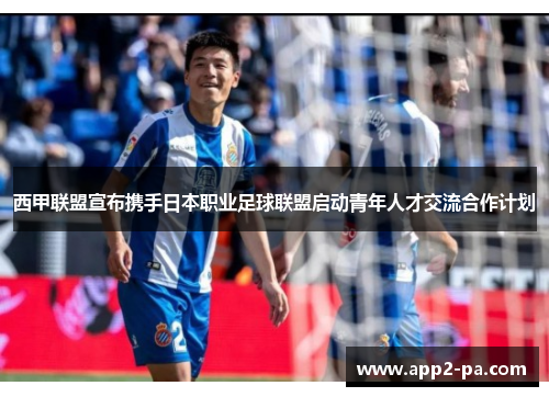 西甲联盟宣布携手日本职业足球联盟启动青年人才交流合作计划