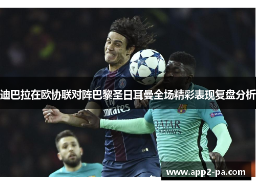 迪巴拉在欧协联对阵巴黎圣日耳曼全场精彩表现复盘分析 迪巴拉在欧协联对阵巴黎圣日耳曼全场精彩表现复盘分析