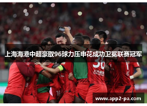 上海海港中超豪取96球力压申花成功卫冕联赛冠军