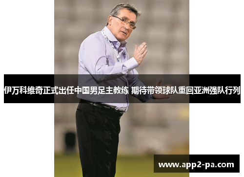 伊万科维奇正式出任中国男足主教练 期待带领球队重回亚洲强队行列 伊万科维奇正式出任中国男足主教练 期待带领球队重回亚洲强队行列