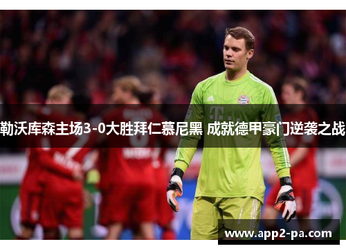 勒沃库森主场3-0大胜拜仁慕尼黑 成就德甲豪门逆袭之战 勒沃库森主场3-0大胜拜仁慕尼黑 成就德甲豪门逆袭之战