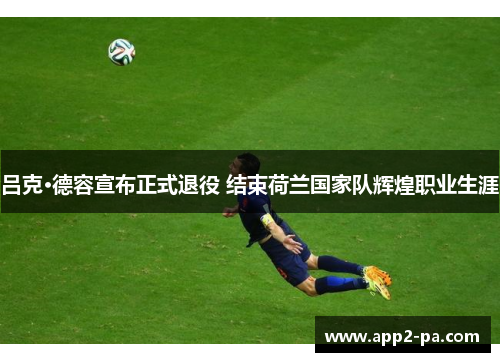 吕克·德容宣布正式退役 结束荷兰国家队辉煌职业生涯 吕克·德容宣布正式退役 结束荷兰国家队辉煌职业生涯