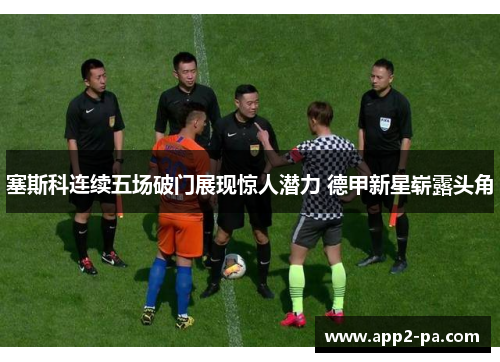 塞斯科连续五场破门展现惊人潜力 德甲新星崭露头角