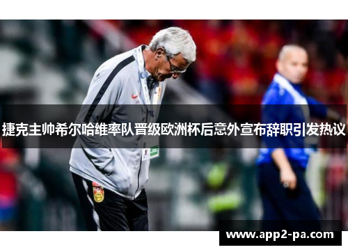 捷克主帅希尔哈维率队晋级欧洲杯后意外宣布辞职引发热议 捷克主帅希尔哈维率队晋级欧洲杯后意外宣布辞职引发热议