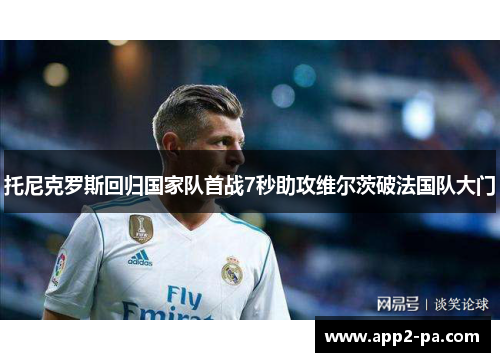 托尼克罗斯回归国家队首战7秒助攻维尔茨破法国队大门 托尼克罗斯回归国家队首战7秒助攻维尔茨破法国队大门