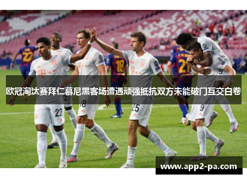 欧冠淘汰赛拜仁慕尼黑客场遭遇顽强抵抗双方未能破门互交白卷