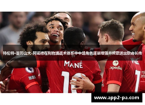 特伦特·亚历山大-阿诺德在利物浦战术体系中中场角色逐渐增强并频繁送出致命长传