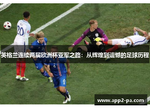 英格兰连续两届欧洲杯亚军之路：从辉煌到遗憾的足球历程