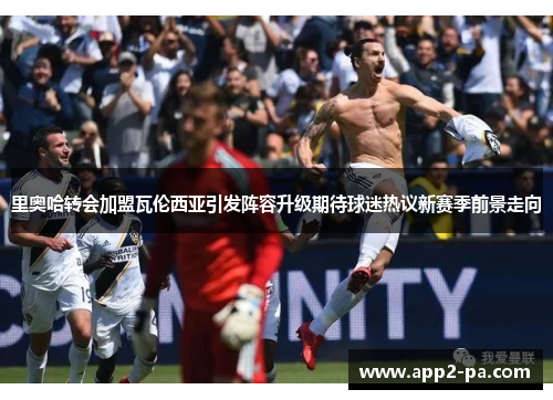 里奥哈转会加盟瓦伦西亚引发阵容升级期待球迷热议新赛季前景走向