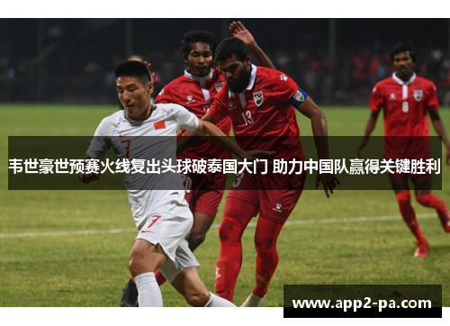 韦世豪世预赛火线复出头球破泰国大门 助力中国队赢得关键胜利