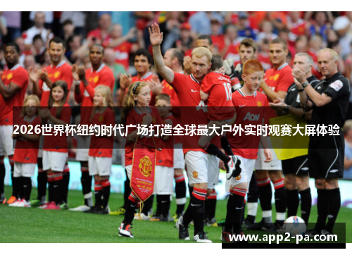 2026世界杯纽约时代广场打造全球最大户外实时观赛大屏体验