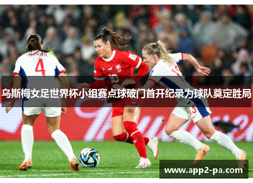 乌斯梅女足世界杯小组赛点球破门首开纪录为球队奠定胜局