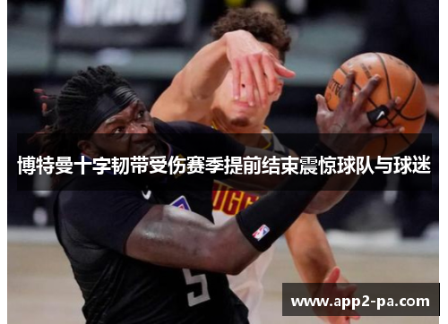 博特曼十字韧带受伤赛季提前结束震惊球队与球迷