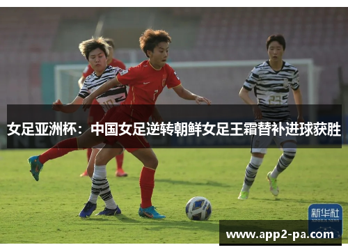 女足亚洲杯：中国女足逆转朝鲜女足王霜替补进球获胜