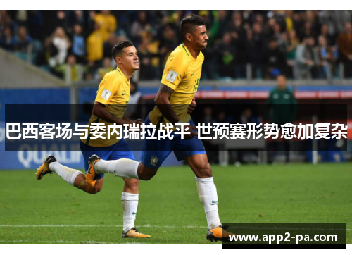 巴西客场与委内瑞拉战平 世预赛形势愈加复杂