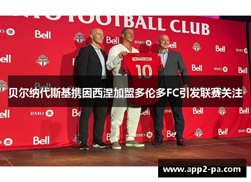 贝尔纳代斯基携因西涅加盟多伦多FC引发联赛关注 贝尔纳代斯基携因西涅加盟多伦多FC引发联赛关注