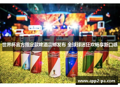 世界杯官方指定款啤酒震撼发布 全球球迷狂欢畅享新口感 世界杯官方指定款啤酒震撼发布 全球球迷狂欢畅享新口感