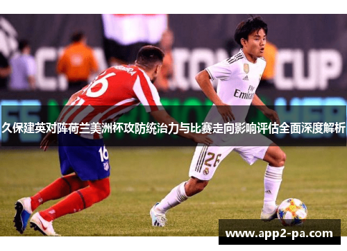 久保建英对阵荷兰美洲杯攻防统治力与比赛走向影响评估全面深度解析 久保建英对阵荷兰美洲杯攻防统治力与比赛走向影响评估全面深度解析