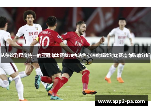 从争议到尺度统一的亚冠淘汰赛裁判执法焦点深度解读对比赛走向影响分析