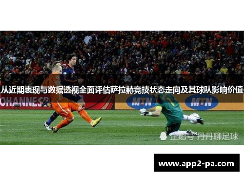 从近期表现与数据透视全面评估萨拉赫竞技状态走向及其球队影响价值
