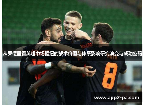 从罗德里看英超中场枢纽的战术价值与体系影响研究演变与成功密码 从罗德里看英超中场枢纽的战术价值与体系影响研究演变与成功密码