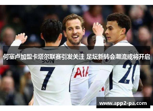 何塞卢加盟卡塔尔联赛引发关注 足坛新转会潮流或将开启 何塞卢加盟卡塔尔联赛引发关注 足坛新转会潮流或将开启