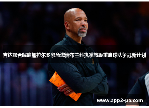 吉达联合解雇加拉尔多紧急邀请布兰科执掌教鞭重启球队争冠新计划