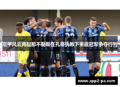 意甲风云再起那不勒斯在孔蒂执教下重返冠军争夺行列