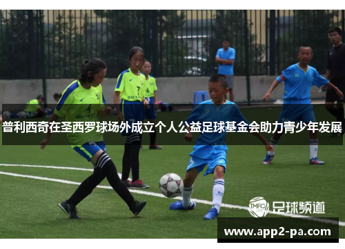 普利西奇在圣西罗球场外成立个人公益足球基金会助力青少年发展