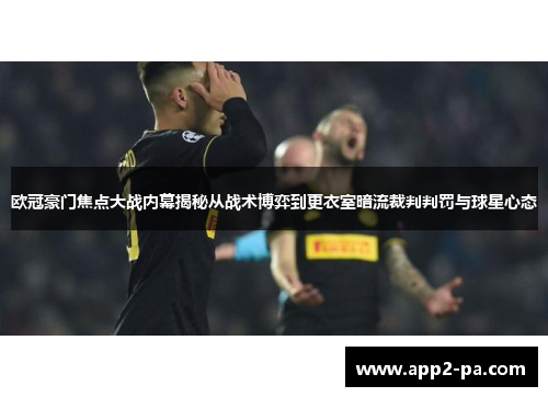 欧冠豪门焦点大战内幕揭秘从战术博弈到更衣室暗流裁判判罚与球星心态